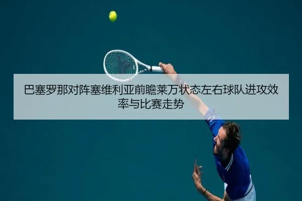 巴塞罗那对阵塞维利亚前瞻莱万状态左右球队进攻效率与比赛走势