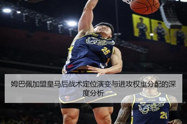 姆巴佩加盟皇马后战术定位演变与进攻权重分配的深度分析