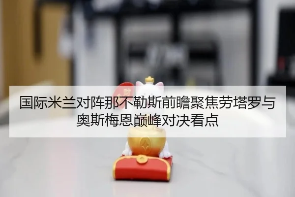 国际米兰对阵那不勒斯前瞻聚焦劳塔罗与奥斯梅恩巅峰对决看点