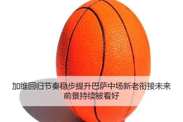加维回归节奏稳步提升巴萨中场新老衔接未来前景持续被看好