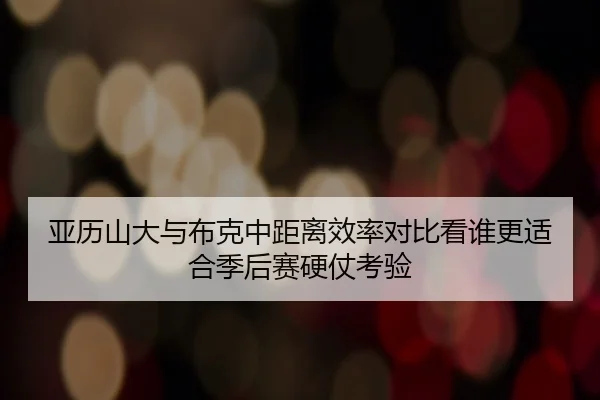 亚历山大与布克中距离效率对比看谁更适合季后赛硬仗考验