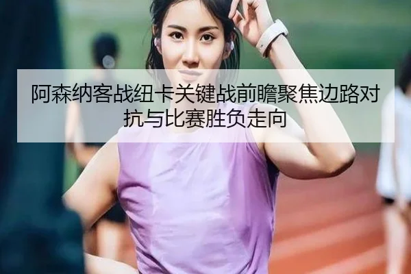 阿森纳客战纽卡关键战前瞻聚焦边路对抗与比赛胜负走向