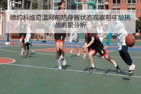 德约科维奇温网前热身赛状态观察与年龄挑战前景分析