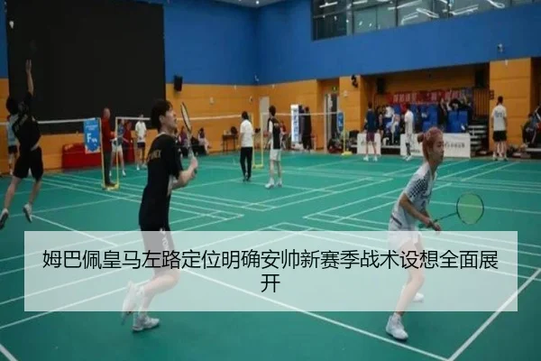 姆巴佩皇马左路定位明确安帅新赛季战术设想全面展开