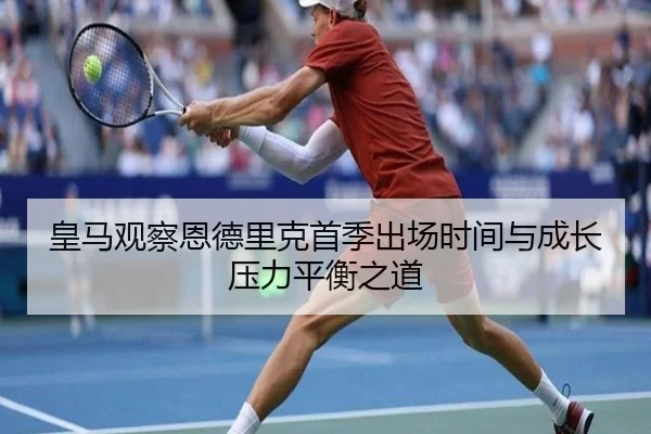 皇马观察恩德里克首季出场时间与成长压力平衡之道