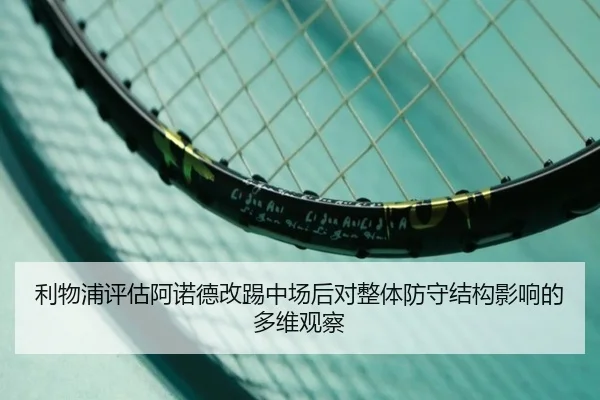 利物浦评估阿诺德改踢中场后对整体防守结构影响的多维观察