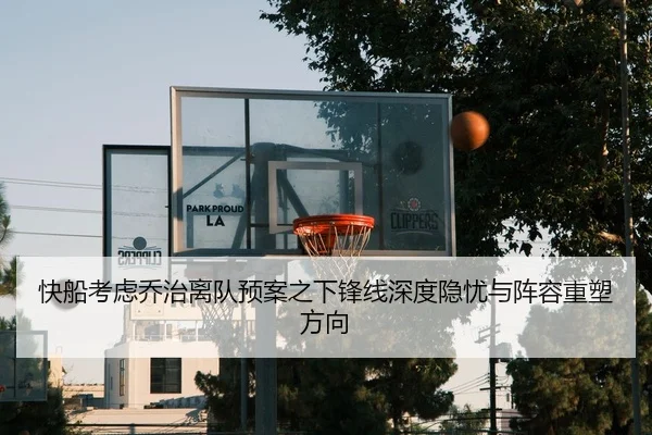 快船考虑乔治离队预案之下锋线深度隐忧与阵容重塑方向