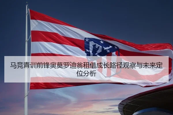 马竞青训前锋奥莫罗迪翁租借成长路径观察与未来定位分析