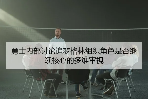 勇士内部讨论追梦格林组织角色是否继续核心的多维审视
