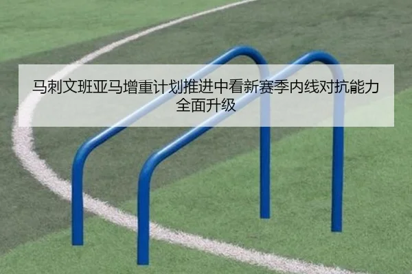 马刺文班亚马增重计划推进中看新赛季内线对抗能力全面升级