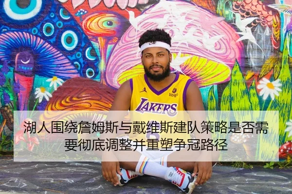 湖人围绕詹姆斯与戴维斯建队策略是否需要彻底调整并重塑争冠路径