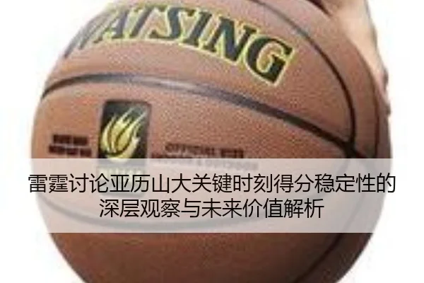 雷霆讨论亚历山大关键时刻得分稳定性的深层观察与未来价值解析