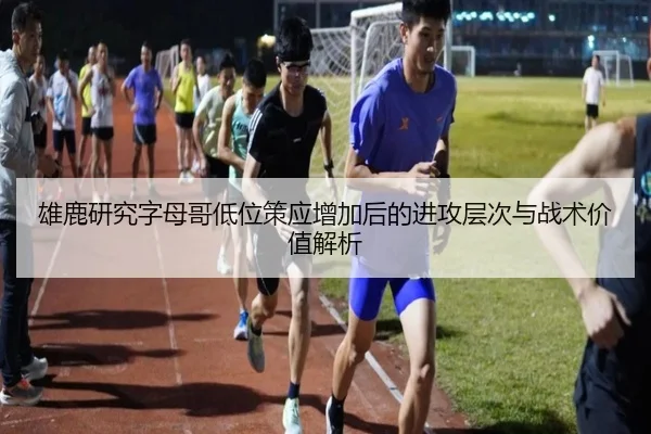 雄鹿研究字母哥低位策应增加后的进攻层次与战术价值解析