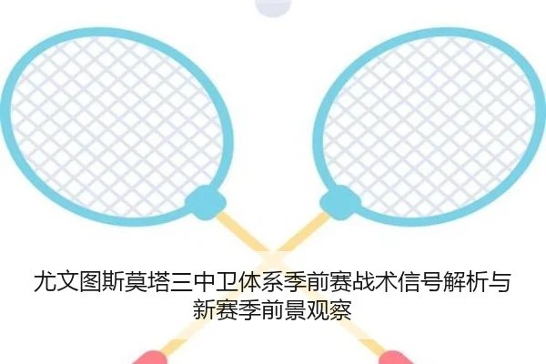尤文图斯莫塔三中卫体系季前赛战术信号解析与新赛季前景观察