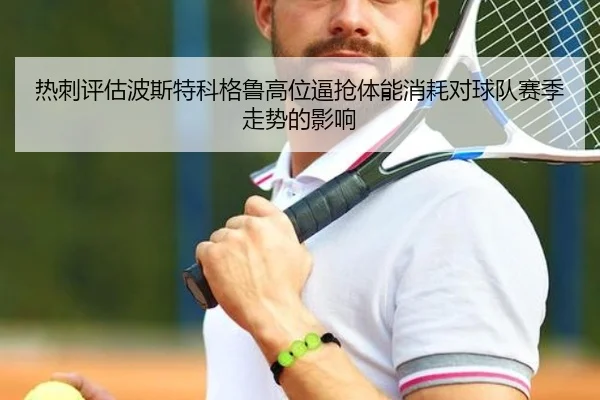 热刺评估波斯特科格鲁高位逼抢体能消耗对球队赛季走势的影响