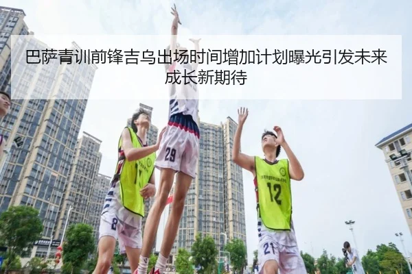 巴萨青训前锋吉乌出场时间增加计划曝光引发未来成长新期待