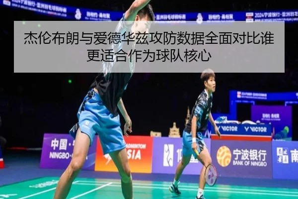 杰伦布朗与爱德华兹攻防数据全面对比谁更适合作为球队核心