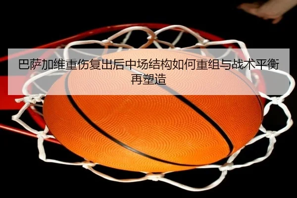 巴萨加维重伤复出后中场结构如何重组与战术平衡再塑造