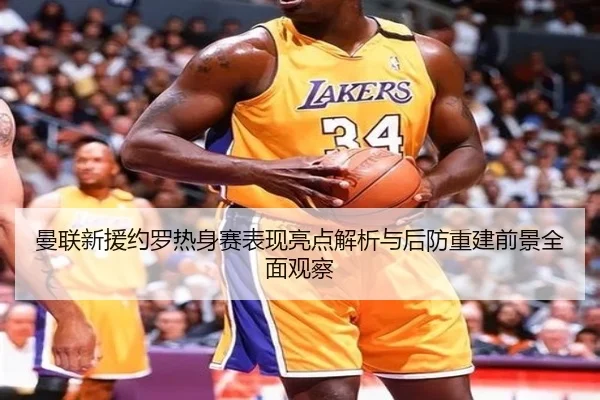 曼联新援约罗热身赛表现亮点解析与后防重建前景全面观察