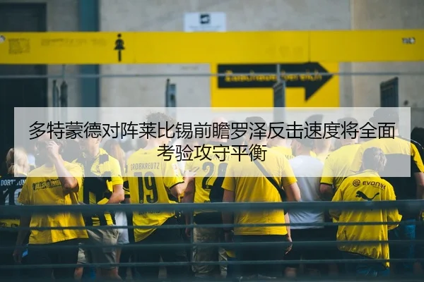 多特蒙德对阵莱比锡前瞻罗泽反击速度将全面考验攻守平衡