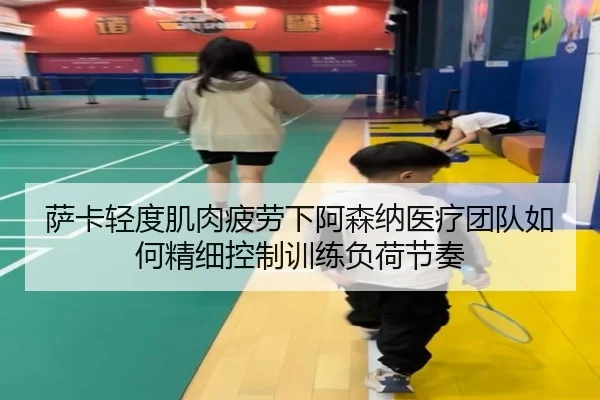 萨卡轻度肌肉疲劳下阿森纳医疗团队如何精细控制训练负荷节奏