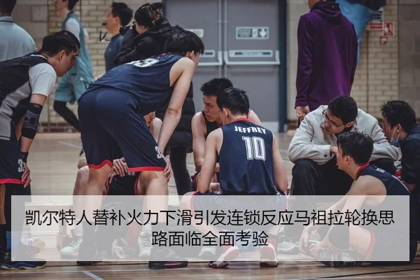 凯尔特人替补火力下滑引发连锁反应马祖拉轮换思路面临全面考验