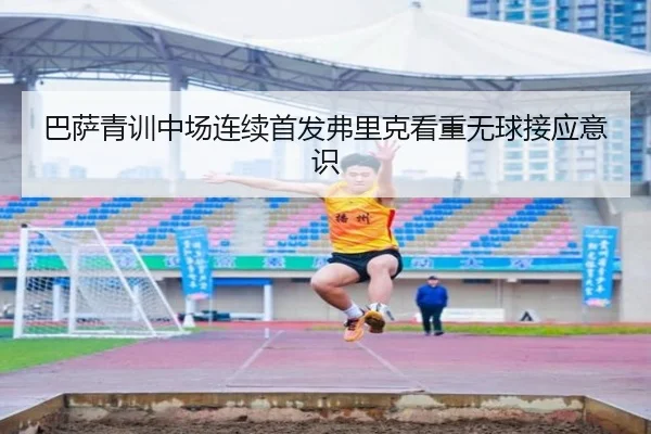 巴萨青训中场连续首发弗里克看重无球接应意识